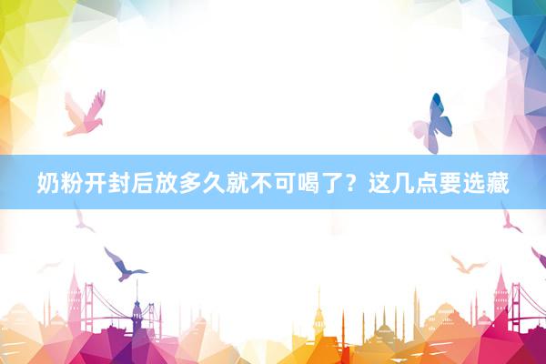 奶粉开封后放多久就不可喝了？这几点要选藏