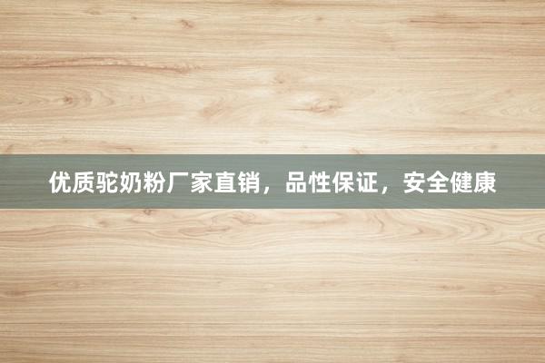 优质驼奶粉厂家直销，品性保证，安全健康