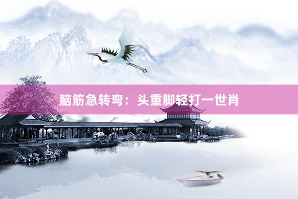 脑筋急转弯：头重脚轻打一世肖