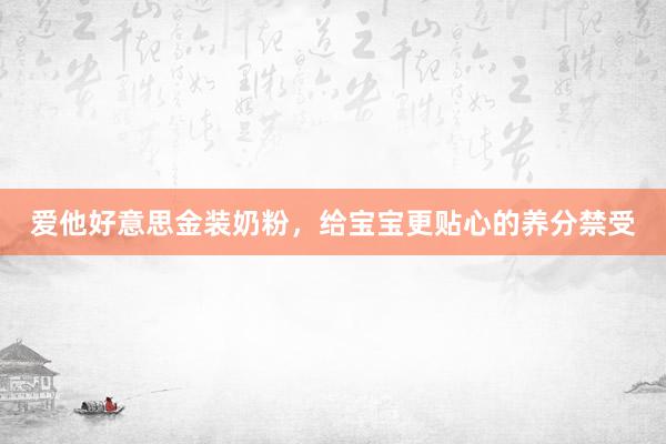 爱他好意思金装奶粉，给宝宝更贴心的养分禁受