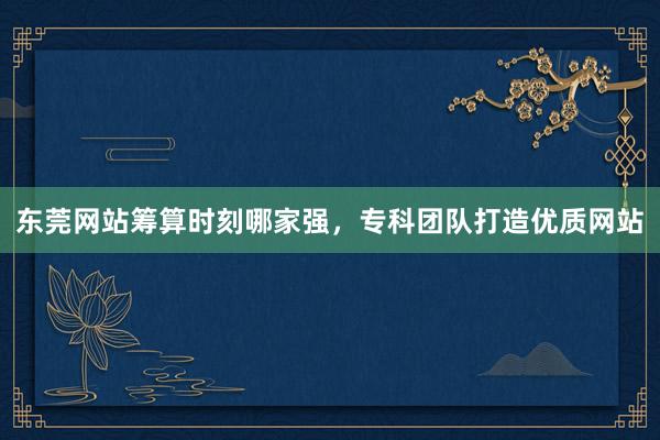 东莞网站筹算时刻哪家强，专科团队打造优质网站