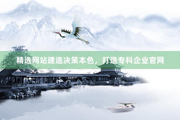 精选网站建造决策本色，打造专科企业官网